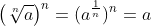 \left ( \sqrt[n]{a} \right )^{n}=(a^{\frac{1}{n}})^{n} =a